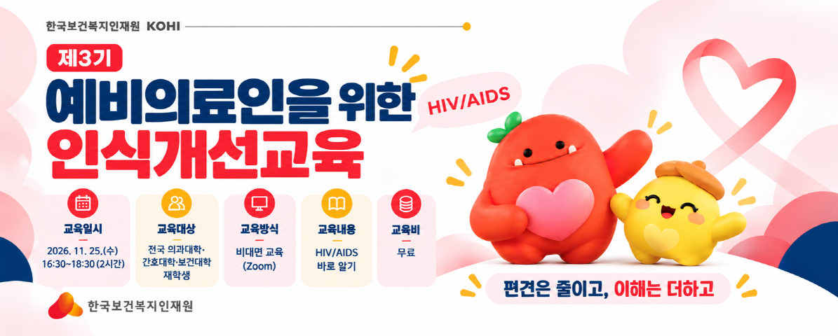 한국보건복지인재원 KOHI  제3기 예비의료인을위한인식개선교육 HIV/AIDS  - 교육일시: 2026. 11. 25.(수) 16:30~18:30(2시간)  - 교육대상: 전국 의과대학, 간호대학, 보건대학 재학생  - 교육방식: 비대면 교육(Zoom)  - 교육내용: HIV/AIDS 바로 알기  - 교육비: 무료  편견은 줄이고, 이해는 더하고