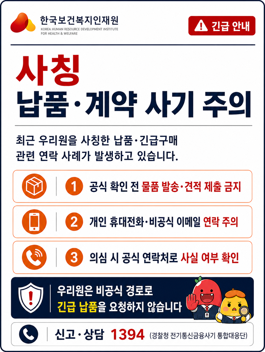 긴급안내, 사칭 납품계약 사기 주의, 최근 우리원을 사칭한 납품 긴급구매 관련 연락사례가 발생하고 있습니다. 1 공식 확인 전 물품 발송 및 견적 제출 금지, 2 개인 휴대전화 및 비공식 이메일 연락 주의, 3. 의심 시 공식 연락처로 사실여부 확인. 우리원은 비공식 경로로 긴급 납품을 요청하지 않습니다. 신고 및 상담은 1394로 전화하세요