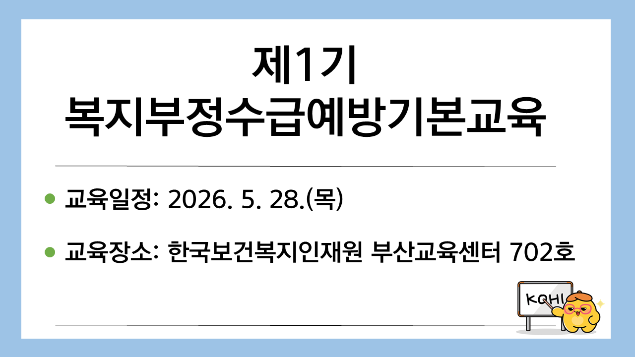 제1기 복지부정수급예방기본교육 교육일정 2026. 5. 28.(목) 교육장소 한국보건복지인재원 부산교육센터 702호