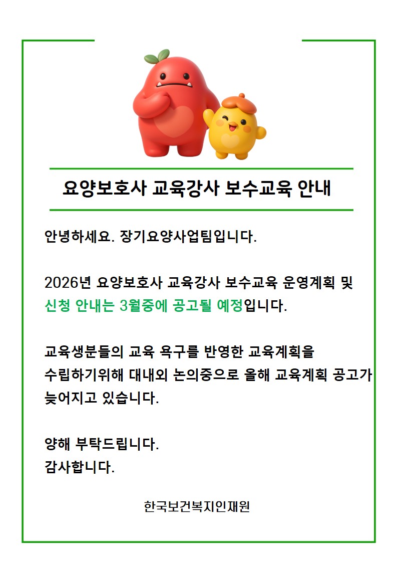 안녕하세요. 장기요양사업팀입니다.   2026년 요양보호사 교육강사 보수교육 운영계획 및 신청 안내는  3월중에 공고될 예정입니다.   교육생분들의 교육 욕구를 반영한 교육계획을 수립하기위해 대내외 논의중으로   올해 교육계획 공고가 늦어지고 있습니다.    양해 부탁드립니다.   감사합니다. 